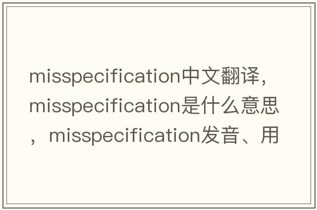 misspecification中文翻譯，misspecification是什么意思，misspecification發(fā)音、用法及例句