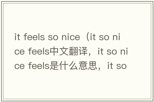 it feels so nice（it so nice feels中文翻譯，it so nice feels是什么意思，it so nice feels發(fā)音、用法及例句）