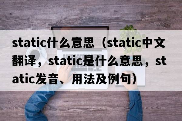 static什么意思（static中文翻譯，static是什么意思，static發(fā)音、用法及例句）