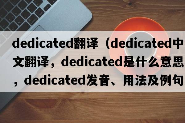 dedicated翻譯（dedicated中文翻譯，dedicated是什么意思，dedicated發(fā)音、用法及例句）