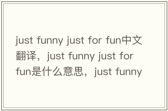 just funny just for fun中文翻譯，just funny just for fun是什么意思，just funny just for fun發(fā)音、用法及例句