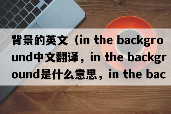 背景的英文（in the background中文翻譯，in the background是什么意思，in the background發(fā)音、用法及例句）