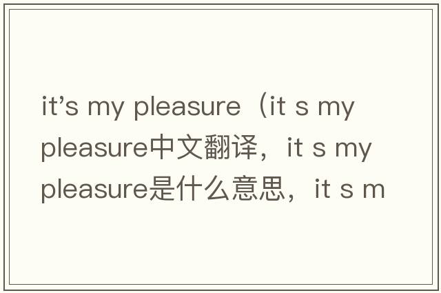 it's my pleasure（it s my pleasure中文翻譯，it s my pleasure是什么意思，it s my pleasure發(fā)音、用法及例句）