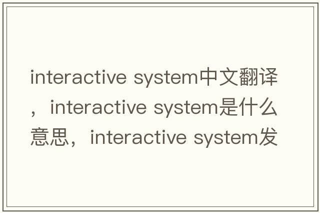 interactive system中文翻譯，interactive system是什么意思，interactive system發(fā)音、用法及例句