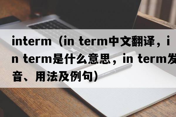 interm（in term中文翻譯，in term是什么意思，in term發(fā)音、用法及例句）