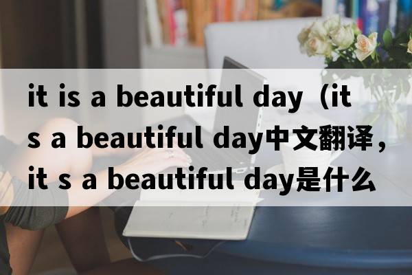 it is a beautiful day（it s a beautiful day中文翻譯，it s a beautiful day是什么意思，it s a beautiful day發(fā)音、用法及例