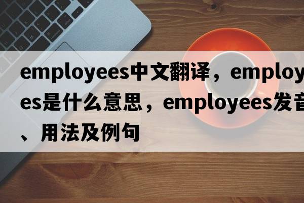 employees中文翻譯，employees是什么意思，employees發(fā)音、用法及例句