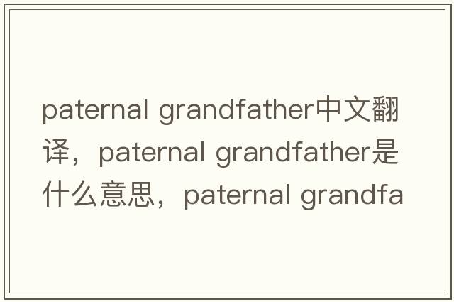 paternal grandfather中文翻譯，paternal grandfather是什么意思，paternal grandfather發(fā)音、用法及例句