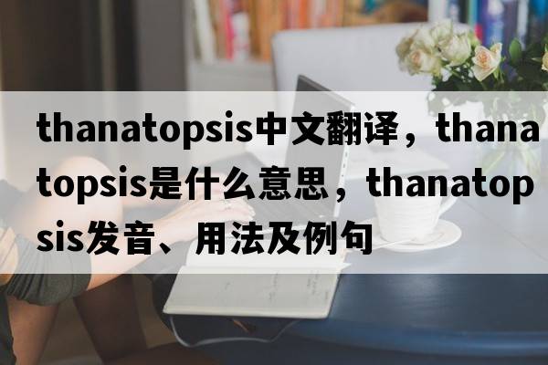 thanatopsis中文翻譯，thanatopsis是什么意思，thanatopsis發(fā)音、用法及例句