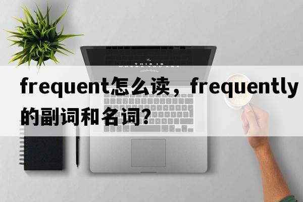frequent怎么讀，frequently的副詞和名詞？