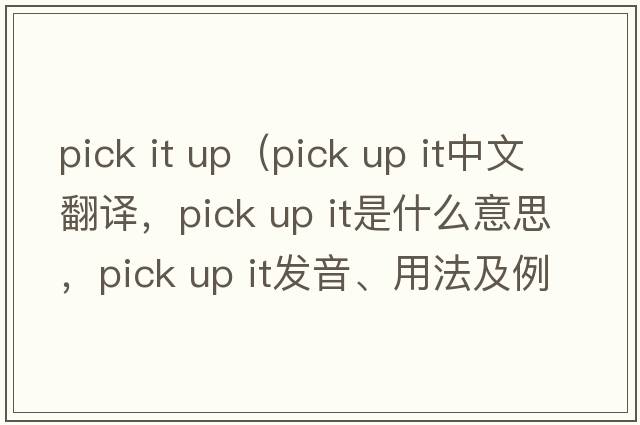 pick it up（pick up it中文翻譯，pick up it是什么意思，pick up it發(fā)音、用法及例句）
