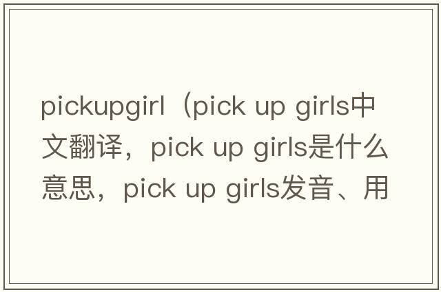 pickupgirl（pick up girls中文翻譯，pick up girls是什么意思，pick up girls發(fā)音、用法及例句）