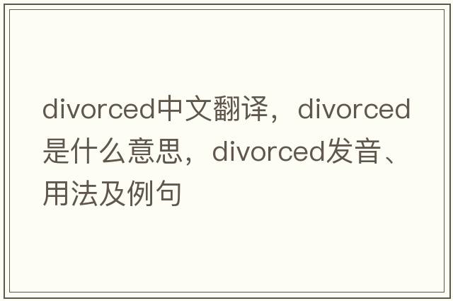 divorced中文翻譯，divorced是什么意思，divorced發(fā)音、用法及例句
