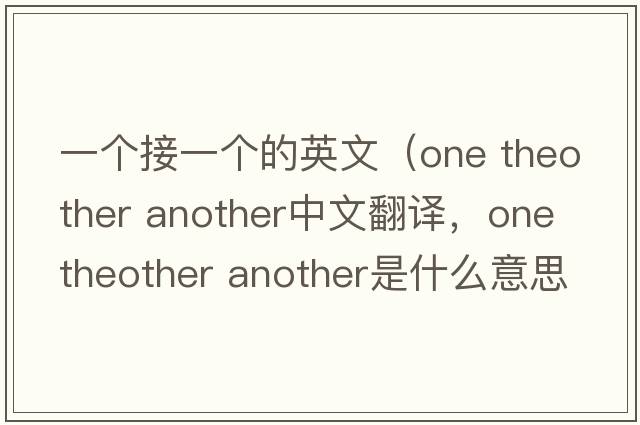 一個(gè)接一個(gè)的英文（one theother another中文翻譯，one theother another是什么意思，one theother another發(fā)音、用法及例句）