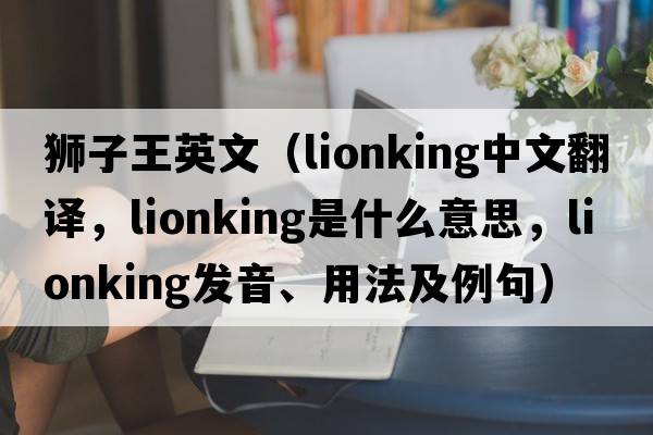 獅子王英文（lionking中文翻譯，lionking是什么意思，lionking發(fā)音、用法及例句）