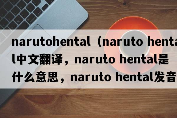 narutohental（naruto hental中文翻譯，naruto hental是什么意思，naruto hental發(fā)音、用法及例句）