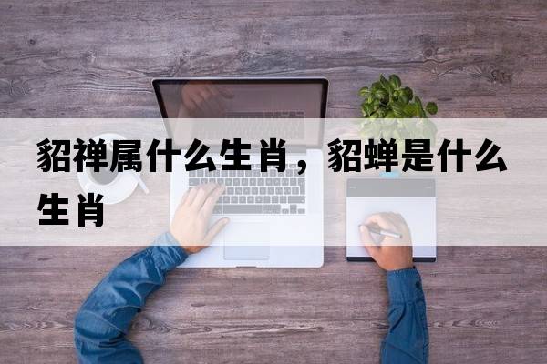 貂禪屬什么生肖，貂蟬是什么生肖