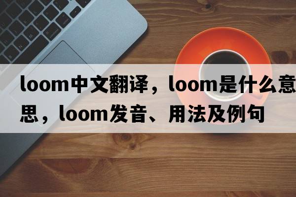 loom中文翻譯，loom是什么意思，loom發(fā)音、用法及例句
