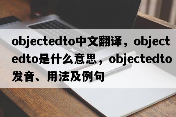 objectedto中文翻譯，objectedto是什么意思，objectedto發(fā)音、用法及例句