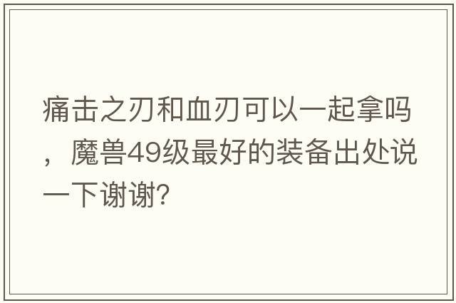 痛擊之刃和血刃可以一起拿嗎，魔獸49級最好的裝備出處說(shuō)一下謝謝？