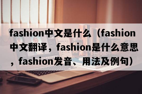 fashion中文是什么（fashion中文翻譯，fashion是什么意思，fashion發(fā)音、用法及例句）