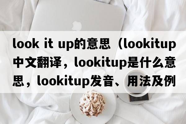 look it up的意思（lookitup中文翻譯，lookitup是什么意思，lookitup發(fā)音、用法及例句）