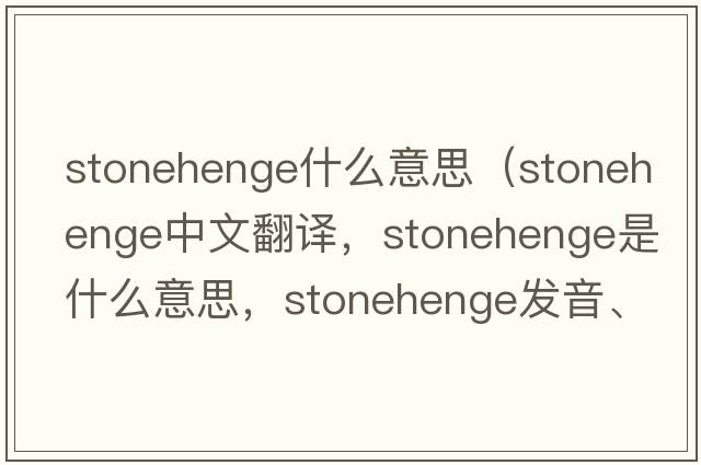 stonehenge什么意思（Stonehenge中文翻譯，Stonehenge是什么意思，Stonehenge發(fā)音、用法及例句）