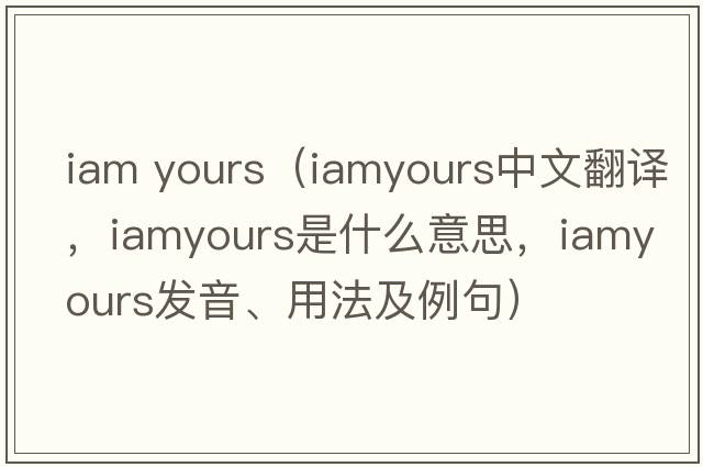 iam yours（iamyours中文翻譯，iamyours是什么意思，iamyours發(fā)音、用法及例句）