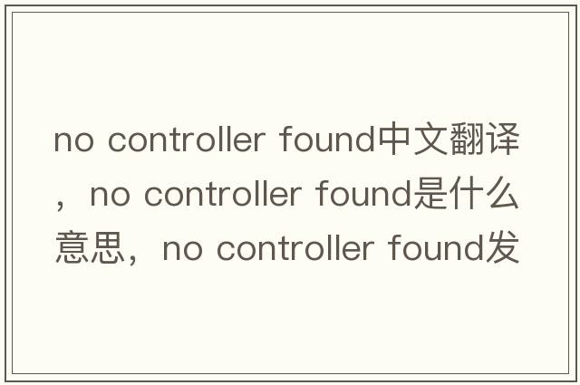 no controller found中文翻譯，no controller found是什么意思，no controller found發(fā)音、用法及例句