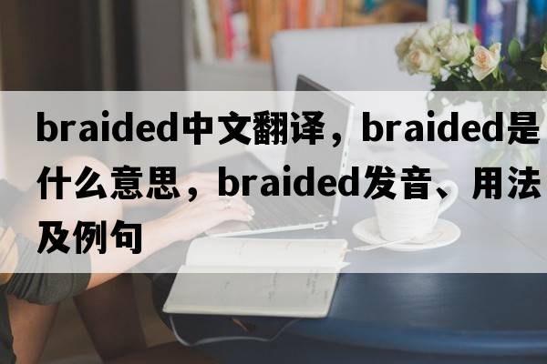 braided中文翻譯，braided是什么意思，braided發(fā)音、用法及例句