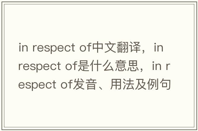 in respect of中文翻譯，in respect of是什么意思，in respect of發(fā)音、用法及例句