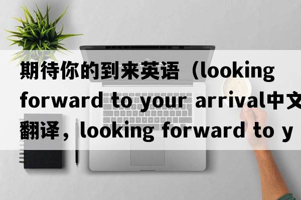 期待你的到來(lái)英語(yǔ)（looking forward to your arrival中文翻譯，looking forward to your arrival是什么意思，looking forward to