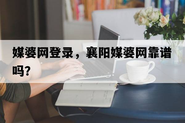 媒婆網(wǎng)登錄，襄陽(yáng)媒婆網(wǎng)靠譜嗎？