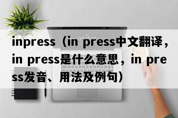 inpress（in press中文翻譯，in press是什么意思，in press發(fā)音、用法及例句）