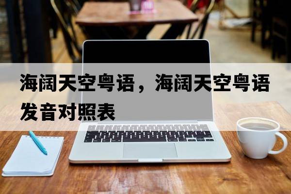 海闊天空粵語(yǔ)，海闊天空粵語(yǔ)發(fā)音對照表