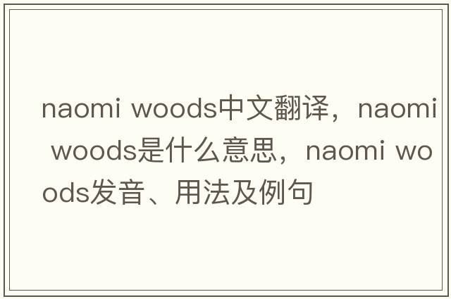 naomi woods中文翻譯，naomi woods是什么意思，naomi woods發(fā)音、用法及例句