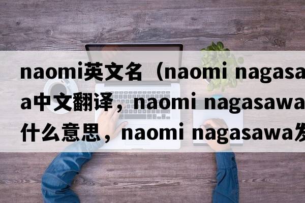 naomi英文名（naomi nagasawa中文翻譯，naomi nagasawa是什么意思，naomi nagasawa發(fā)音、用法及例句）