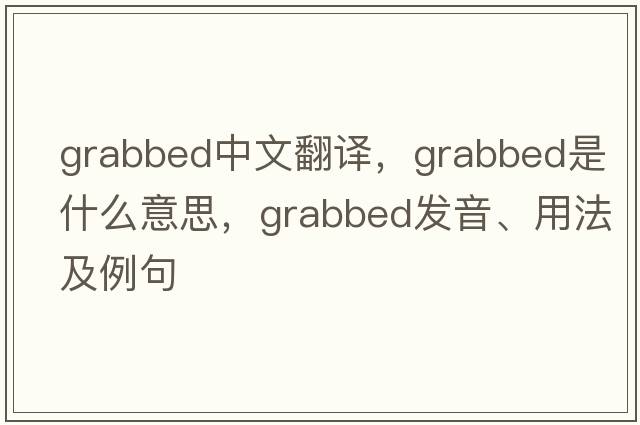 grabbed中文翻譯，grabbed是什么意思，grabbed發(fā)音、用法及例句