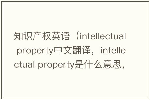 知識產(chǎn)權英語(yǔ)（intellectual property中文翻譯，intellectual property是什么意思，intellectual property發(fā)音、用法及例句）