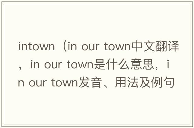 intown（in our town中文翻譯，in our town是什么意思，in our town發(fā)音、用法及例句）
