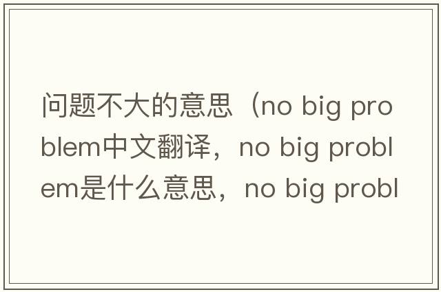 問(wèn)題不大的意思（no big problem中文翻譯，no big problem是什么意思，no big problem發(fā)音、用法及例句）