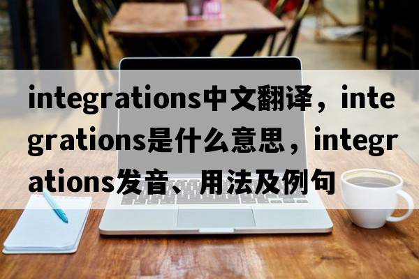 integrations中文翻譯，integrations是什么意思，integrations發(fā)音、用法及例句