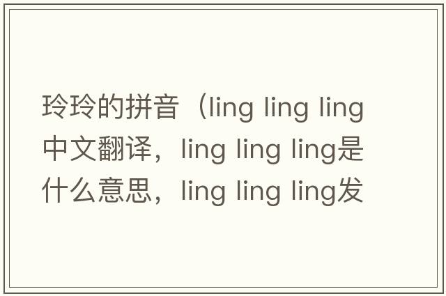 玲玲的拼音（ling ling ling中文翻譯，ling ling ling是什么意思，ling ling ling發(fā)音、用法及例句）