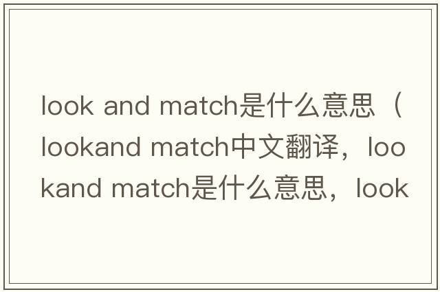 look and match是什么意思（lookand match中文翻譯，lookand match是什么意思，lookand match發(fā)音、用法及例句）