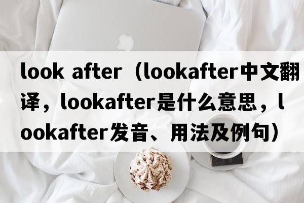 look after（lookafter中文翻譯，lookafter是什么意思，lookafter發(fā)音、用法及例句）