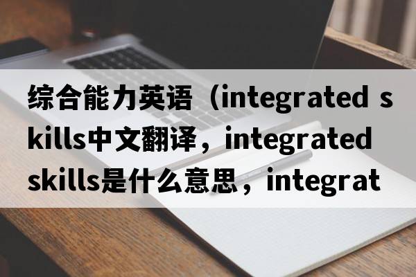 綜合能力英語(yǔ)（integrated skills中文翻譯，integrated skills是什么意思，integrated skills發(fā)音、用法及例句）