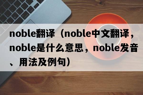 noble翻譯（noble中文翻譯，noble是什么意思，noble發(fā)音、用法及例句）