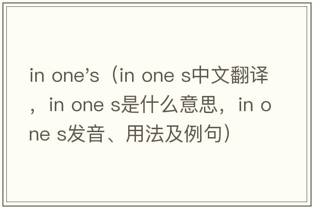 in one's（in one s中文翻譯，in one s是什么意思，in one s發(fā)音、用法及例句）