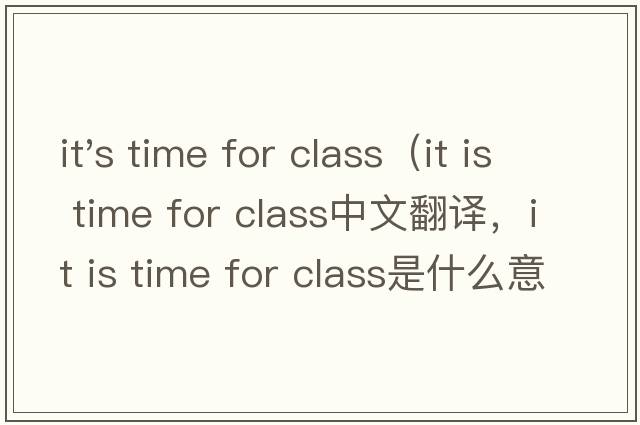 it's time for class（it is time for class中文翻譯，it is time for class是什么意思，it is time for class發(fā)音、用