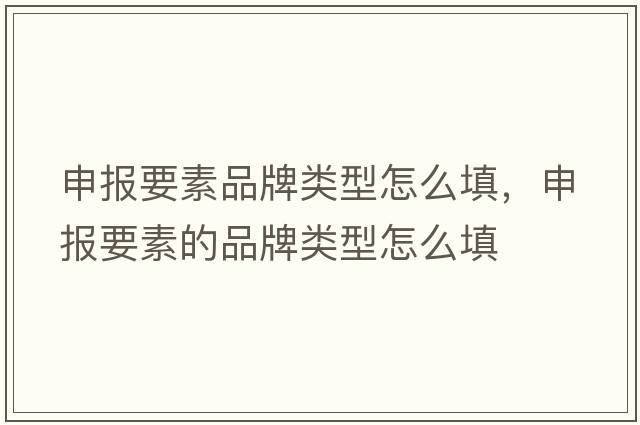 申報要素品牌類(lèi)型怎么填，申報要素的品牌類(lèi)型怎么填